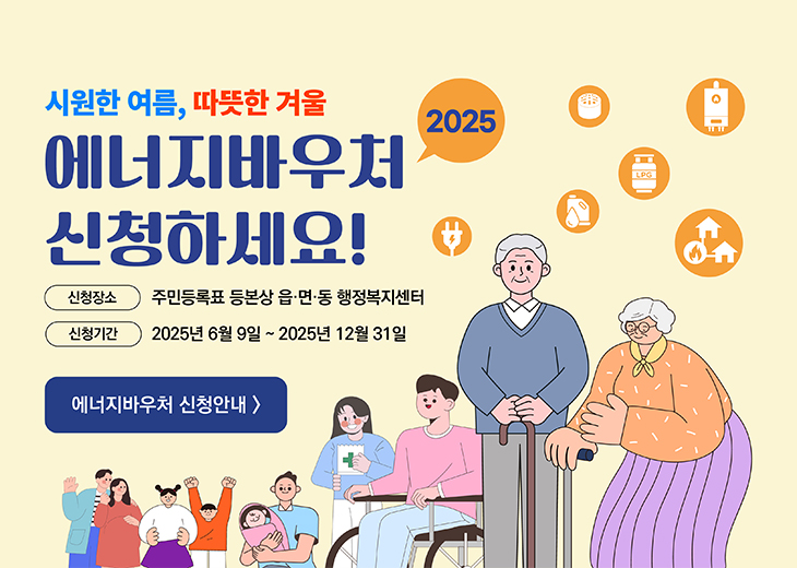 시원한 여름, 따뜻한 겨울 2025년 에너지바우처 신청하세요. 신청장소: 주민등록표 등본상 읍/면/동 행정복지센터, 신청기간: 2025년 6월 9일 ~ 2025년 12월 31일. 에너지바우처 신청안내 클릭