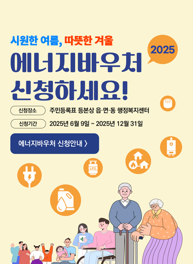 시원한 여름, 따뜻한 겨울 2025년 에너지바우처 신청하세요. 신청장소: 주민등록표 등본상 읍/면/동 행정복지센터, 신청기간: 2025년 6월 9일 ~ 2025년 12월 31일. 에너지바우처 신청안내 클릭